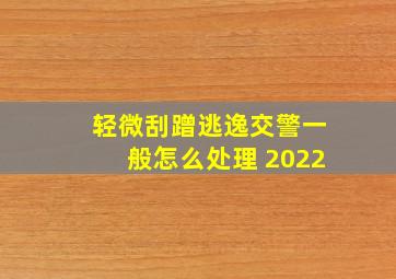 轻微刮蹭逃逸交警一般怎么处理 2022